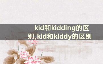 kid和kidding的区别,kid和kiddy的区别