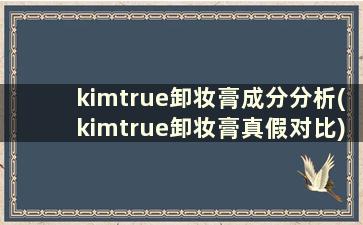 kimtrue卸妆膏成分分析(kimtrue卸妆膏真假对比)