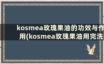kosmea玫瑰果油的功效与作用(kosmea玫瑰果油用完洗脸吗)