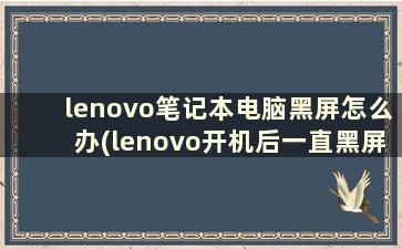lenovo笔记本电脑黑屏怎么办(lenovo开机后一直黑屏)