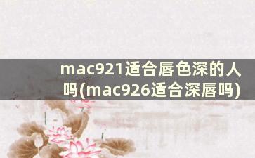 mac921适合唇色深的人吗(mac926适合深唇吗)