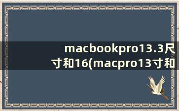 macbookpro13.3尺寸和16(macpro13寸和16寸)