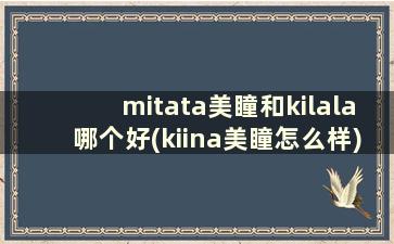 mitata美瞳和kilala哪个好(kiina美瞳怎么样)