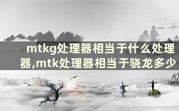 mtkg处理器相当于什么处理器,mtk处理器相当于骁龙多少