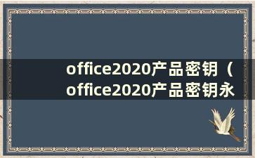 office2020产品密钥（office2020产品密钥永久激活）