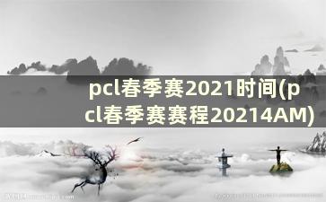 pcl春季赛2021时间(pcl春季赛赛程20214AM)