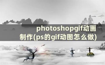 photoshopgif动画制作(ps的gif动图怎么做)