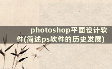 photoshop平面设计软件(简述ps软件的历史发展)