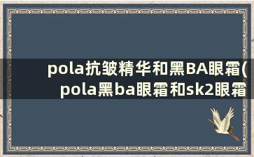 pola抗皱精华和黑BA眼霜(pola黑ba眼霜和sk2眼霜豆瓣)