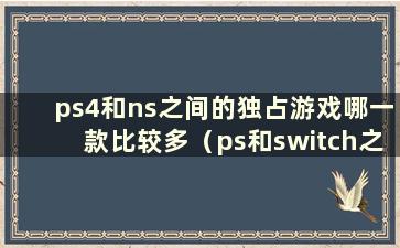 ps4和ns之间的独占游戏哪一款比较多（ps和switch之间的独占游戏）