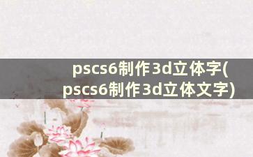 pscs6制作3d立体字(pscs6制作3d立体文字)