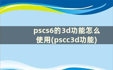 pscs6的3d功能怎么使用(pscc3d功能)