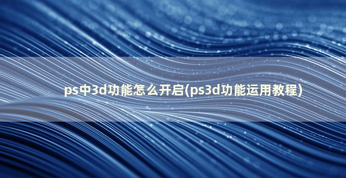 ps中3d功能怎么开启(ps3d功能运用教程)