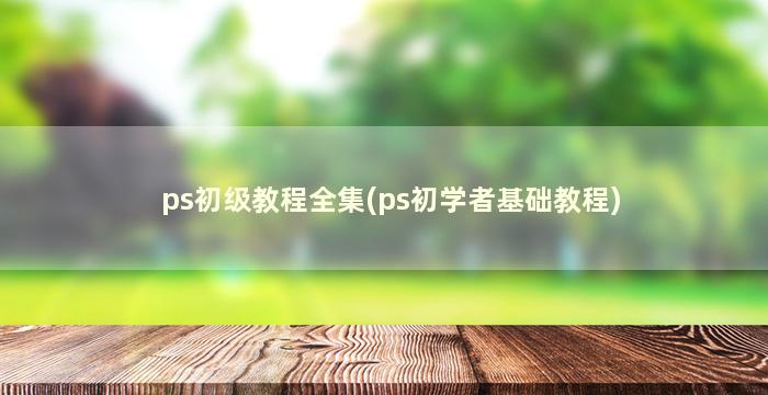 ps初级教程全集(ps初学者基础教程)