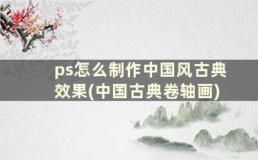 ps怎么制作中国风古典效果(中国古典卷轴画)