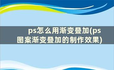 ps怎么用渐变叠加(ps图案渐变叠加的制作效果)