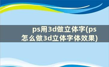 ps用3d做立体字(ps怎么做3d立体字体效果)