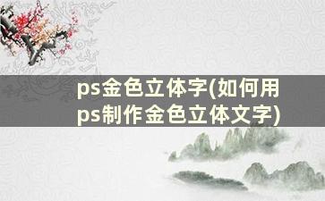 ps金色立体字(如何用ps制作金色立体文字)