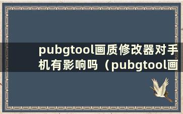 pubgtool画质修改器对手机有影响吗（pubgtool画质修改器（超高清120帧））