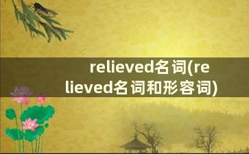 relieved名词(relieved名词和形容词)