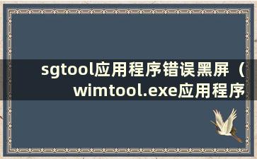 sgtool应用程序错误黑屏（wimtool.exe应用程序错误）