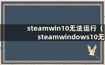 steamwin10无法运行（steamwindows10无法运行）