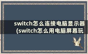 switch怎么连接电脑显示器(switch怎么用电脑屏幕玩)