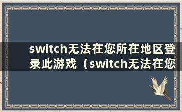 switch无法在您所在地区登录此游戏（switch无法在您所在地区登录此游戏）