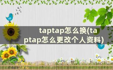 taptap怎么换(taptap怎么更改个人资料)