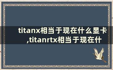 titanx相当于现在什么显卡,titanrtx相当于现在什么显卡