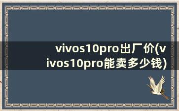 vivos10pro出厂价(vivos10pro能卖多少钱)