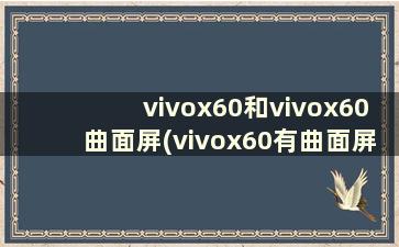 vivox60和vivox60曲面屏(vivox60有曲面屏吗)