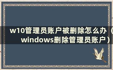 w10管理员账户被删除怎么办（windows删除管理员账户）