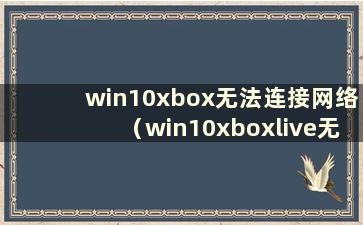 win10xbox无法连接网络（win10xboxlive无法连接网络）