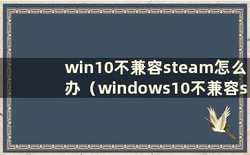win10不兼容steam怎么办（windows10不兼容steam）