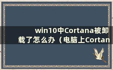 win10中Cortana被卸载了怎么办（电脑上Cortana被卸载了怎么办）