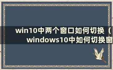 win10中两个窗口如何切换（windows10中如何切换窗口）