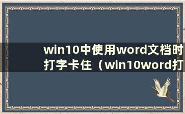 win10中使用word文档时打字卡住（win10word打字时长时间卡住）