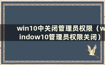 win10中关闭管理员权限（window10管理员权限关闭）