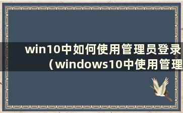 win10中如何使用管理员登录（windows10中使用管理员）