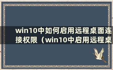 win10中如何启用远程桌面连接权限（win10中启用远程桌面设置）