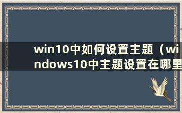 win10中如何设置主题（windows10中主题设置在哪里）