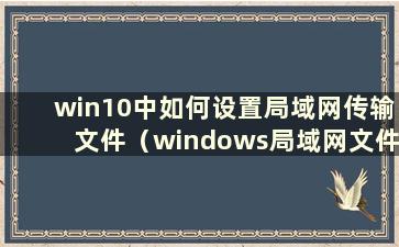 win10中如何设置局域网传输文件（windows局域网文件传输）