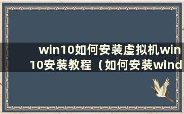 win10如何安装虚拟机win10安装教程（如何安装windows10虚拟机）