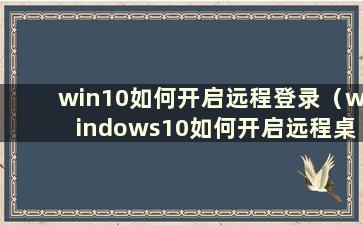 win10如何开启远程登录（windows10如何开启远程桌面连接）