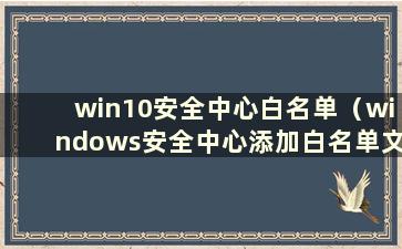 win10安全中心白名单（windows安全中心添加白名单文件夹）
