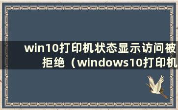 win10打印机状态显示访问被拒绝（windows10打印机访问被拒绝且无法连接）