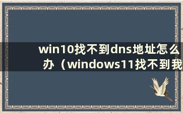 win10找不到dns地址怎么办（windows11找不到我的电脑）