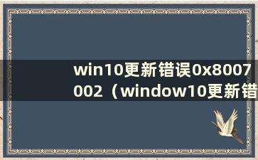 win10更新错误0x8007002（window10更新错误代码0x8007000e）