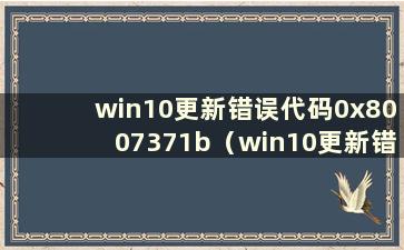 win10更新错误代码0x8007371b（win10更新错误代码0x8007042b）